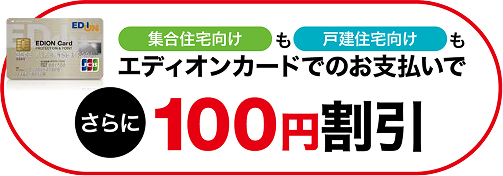 集合住宅向けも戸建住宅向けもエディオンカードでのお支払いでさらに100円割引