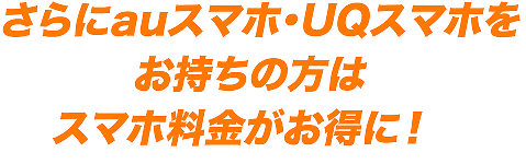 さらにauスマホ・UQスマホをお持ちの方はスマホ料金がお得に！