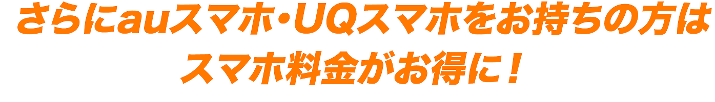 さらにauスマホ・UQスマホをお持ちの方はスマホ料金がお得に！